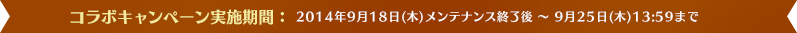 コラボキャンペーン実施期間:2014年9月18日(木)メンテナンス終了後 ~ 9月25日(木)13:59まで